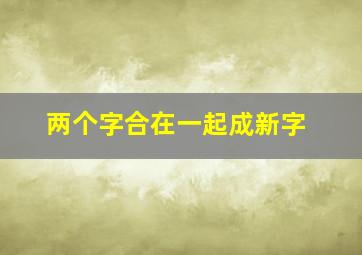 两个字合在一起成新字