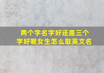 两个字名字好还是三个字好呢女生怎么取英文名