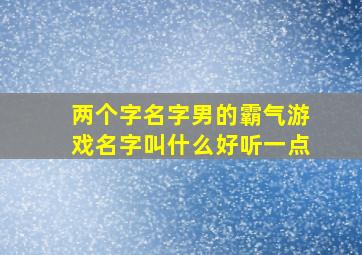 两个字名字男的霸气游戏名字叫什么好听一点