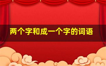 两个字和成一个字的词语