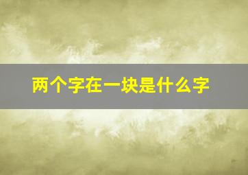 两个字在一块是什么字