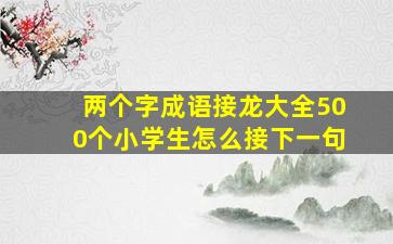 两个字成语接龙大全500个小学生怎么接下一句