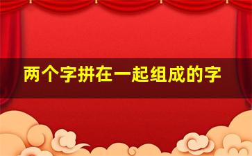 两个字拼在一起组成的字