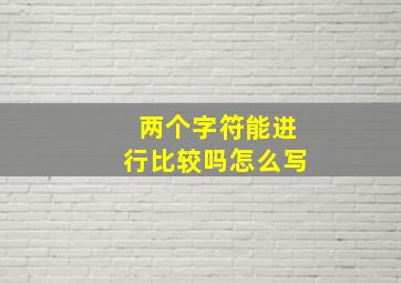 两个字符能进行比较吗怎么写