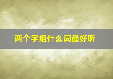 两个字组什么词最好听