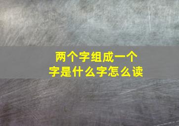 两个字组成一个字是什么字怎么读