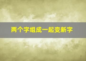 两个字组成一起变新字