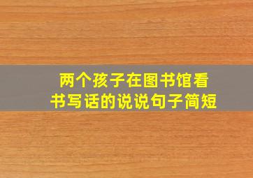 两个孩子在图书馆看书写话的说说句子简短