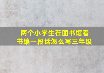 两个小学生在图书馆看书编一段话怎么写三年级