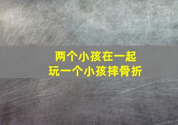 两个小孩在一起玩一个小孩摔骨折