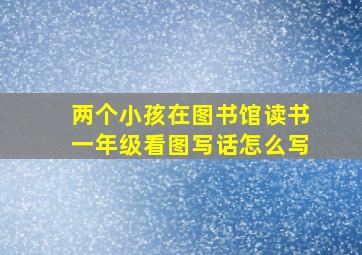 两个小孩在图书馆读书一年级看图写话怎么写