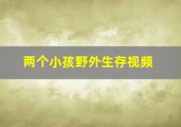 两个小孩野外生存视频