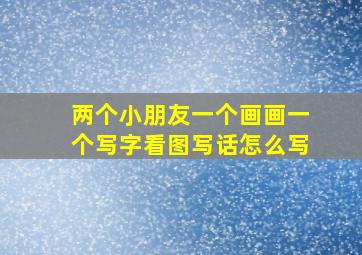 两个小朋友一个画画一个写字看图写话怎么写