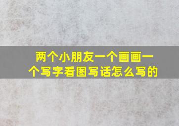 两个小朋友一个画画一个写字看图写话怎么写的