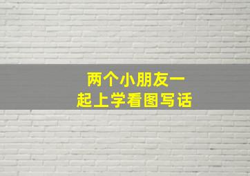 两个小朋友一起上学看图写话