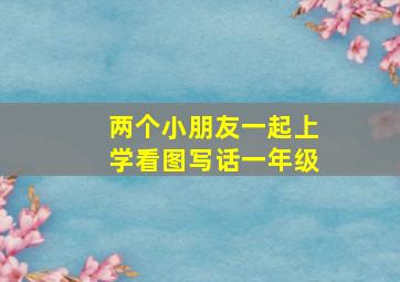 两个小朋友一起上学看图写话一年级