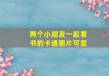 两个小朋友一起看书的卡通图片可爱