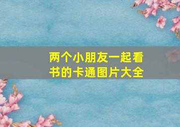 两个小朋友一起看书的卡通图片大全