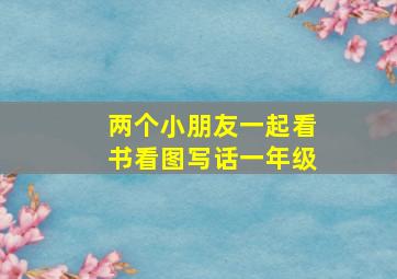 两个小朋友一起看书看图写话一年级