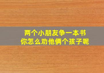 两个小朋友争一本书你怎么劝他俩个孩子呢