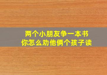 两个小朋友争一本书你怎么劝他俩个孩子读