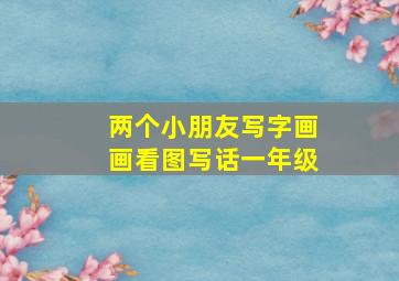 两个小朋友写字画画看图写话一年级