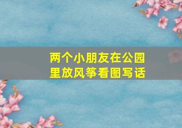 两个小朋友在公园里放风筝看图写话