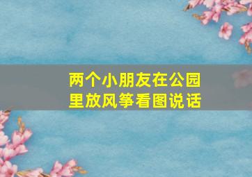 两个小朋友在公园里放风筝看图说话