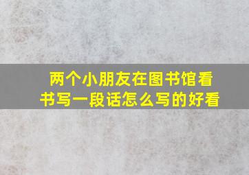 两个小朋友在图书馆看书写一段话怎么写的好看