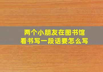 两个小朋友在图书馆看书写一段话要怎么写