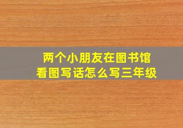 两个小朋友在图书馆看图写话怎么写三年级