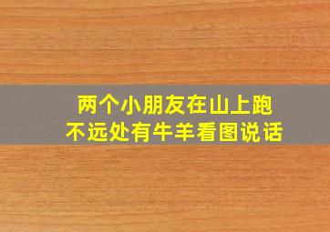 两个小朋友在山上跑不远处有牛羊看图说话