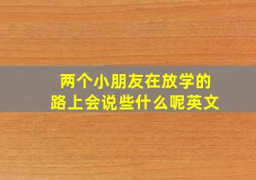 两个小朋友在放学的路上会说些什么呢英文