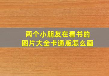 两个小朋友在看书的图片大全卡通版怎么画