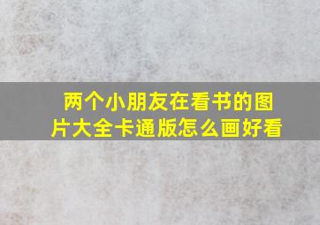 两个小朋友在看书的图片大全卡通版怎么画好看