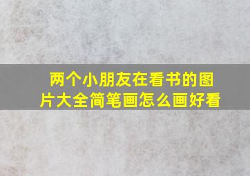 两个小朋友在看书的图片大全简笔画怎么画好看