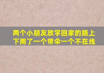 两个小朋友放学回家的路上下雨了一个带伞一个不在线