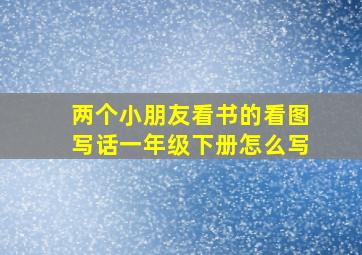 两个小朋友看书的看图写话一年级下册怎么写