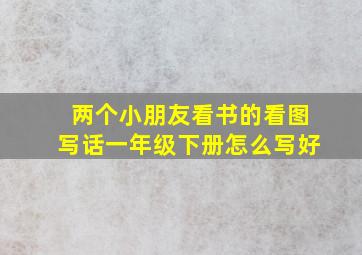 两个小朋友看书的看图写话一年级下册怎么写好