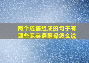 两个成语组成的句子有哪些呢英语翻译怎么说