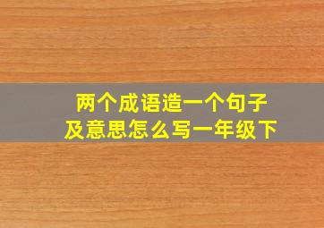 两个成语造一个句子及意思怎么写一年级下