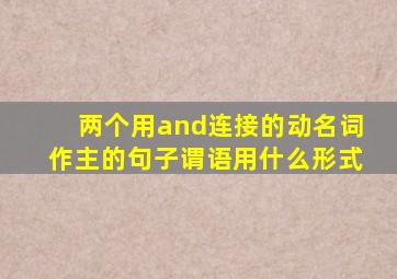 两个用and连接的动名词作主的句子谓语用什么形式