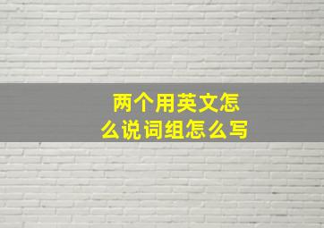 两个用英文怎么说词组怎么写