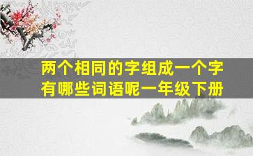 两个相同的字组成一个字有哪些词语呢一年级下册