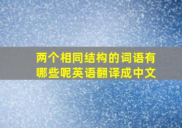 两个相同结构的词语有哪些呢英语翻译成中文