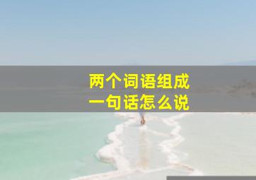 两个词语组成一句话怎么说