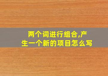 两个词进行组合,产生一个新的项目怎么写