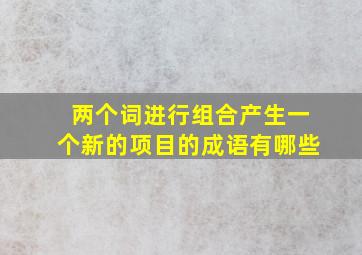 两个词进行组合产生一个新的项目的成语有哪些