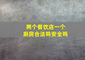 两个餐饮店一个厨房合法吗安全吗