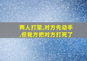 两人打架,对方先动手,但我方把对方打死了